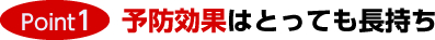 Point1.予防効果はとっても長持ち