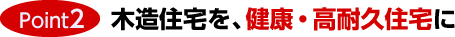 Point2.木造住宅を、健康・高耐久住宅に